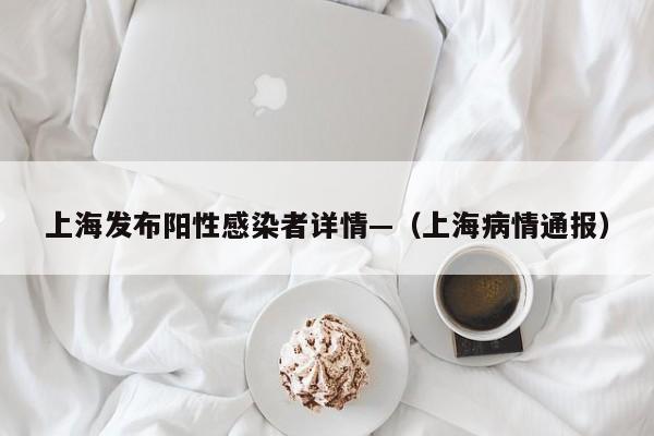 上海发布阳性感染者详情—（上海病情通报）