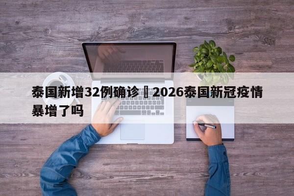 泰国新增32例确诊›2026泰国新冠疫情暴增了吗