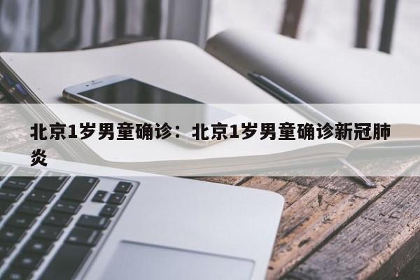 北京1岁男童确诊：北京1岁男童确诊新冠肺炎