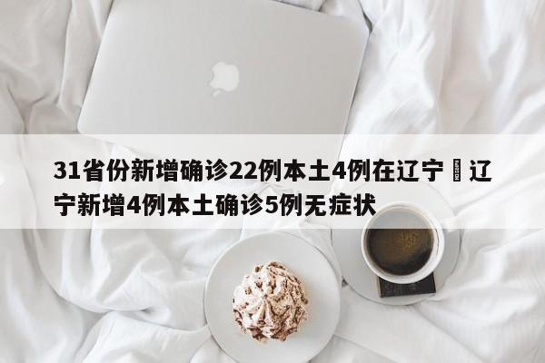 31省份新增确诊22例本土4例在辽宁›辽宁新增4例本土确诊5例无症状