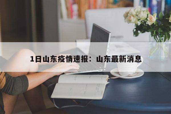 1日山东疫情速报：山东最新消息