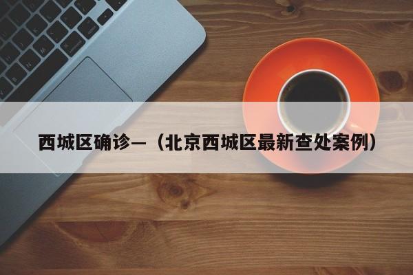 西城区确诊—（北京西城区最新查处案例）