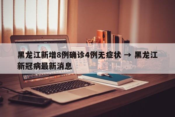 黑龙江新增8例确诊4例无症状 → 黑龙江新冠病最新消息