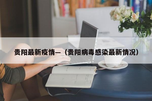 贵阳最新疫情—（贵阳病毒感染最新情况）