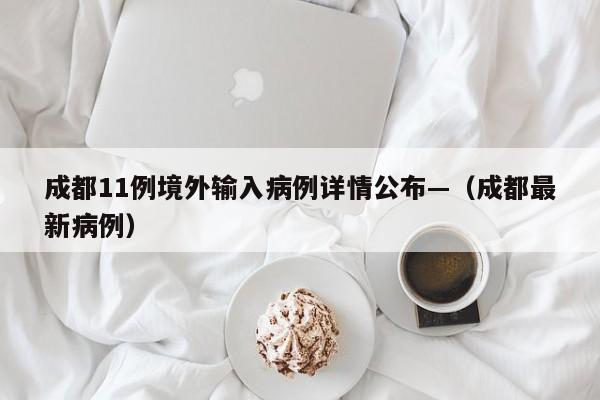 成都11例境外输入病例详情公布—（成都最新病例）