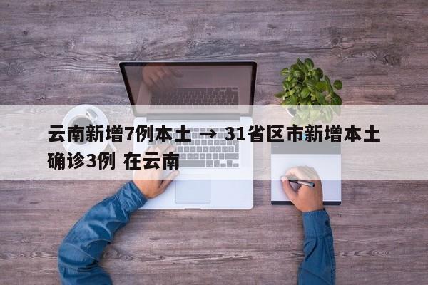 云南新增7例本土 → 31省区市新增本土确诊3例 在云南