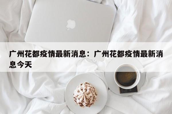 广州花都疫情最新消息：广州花都疫情最新消息今天