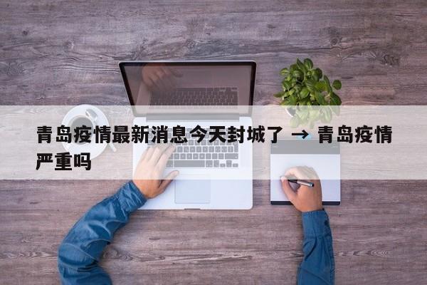 青岛疫情最新消息今天封城了 → 青岛疫情严重吗