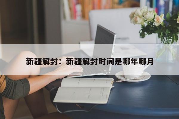 新疆解封：新疆解封时间是哪年哪月