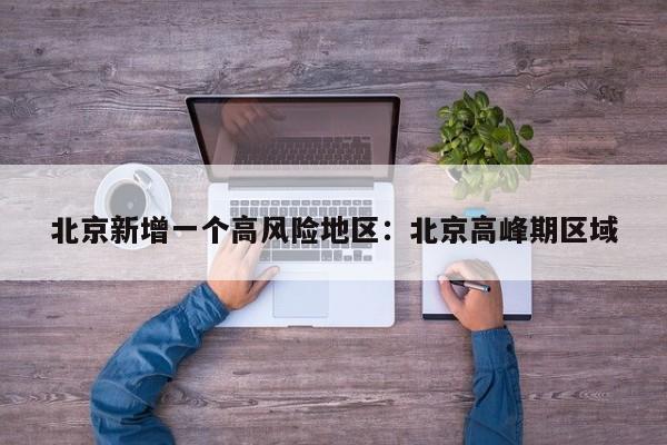 北京新增一个高风险地区：北京高峰期区域