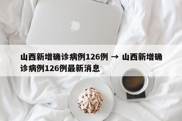 山西新增确诊病例126例 → 山西新增确诊病例126例最新消息