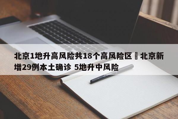 北京1地升高风险共18个高风险区›北京新增29例本土确诊 5地升中风险