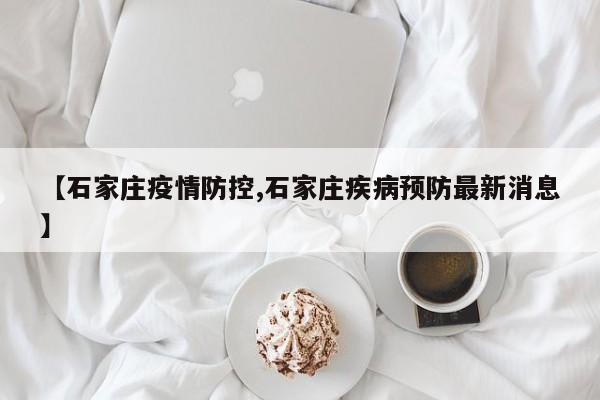 【石家庄疫情防控,石家庄疾病预防最新消息】