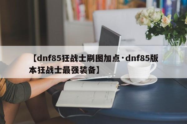 【dnf85狂战士刷图加点·dnf85版本狂战士最强装备】