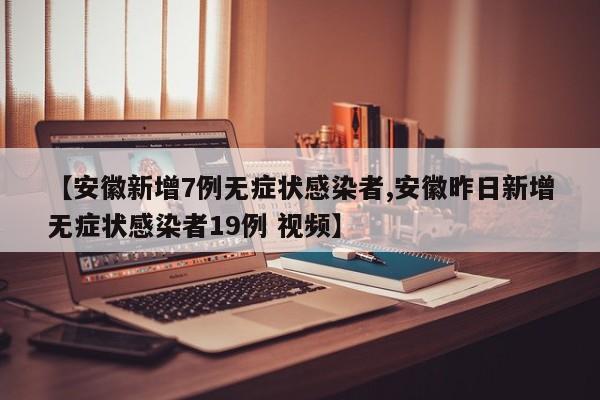【安徽新增7例无症状感染者,安徽昨日新增无症状感染者19例 视频】