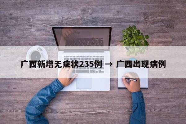 广西新增无症状235例 → 广西出现病例