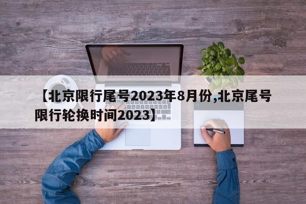 【北京限行尾号2023年8月份,北京尾号限行轮换时间2023】