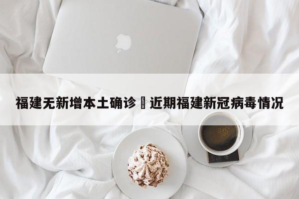 福建无新增本土确诊›近期福建新冠病毒情况