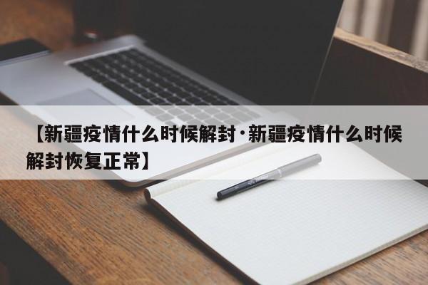 【新疆疫情什么时候解封·新疆疫情什么时候解封恢复正常】