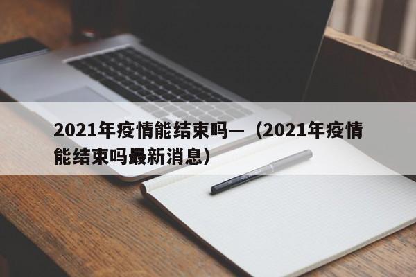 2021年疫情能结束吗—（2021年疫情能结束吗最新消息）