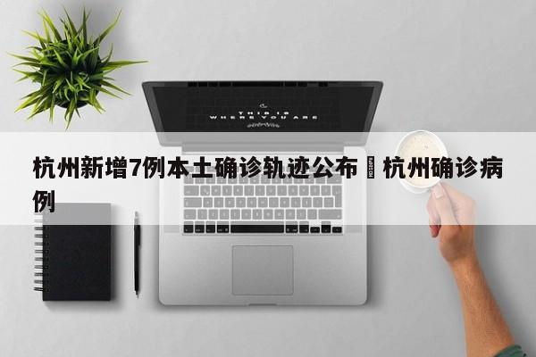杭州新增7例本土确诊轨迹公布›杭州确诊病例