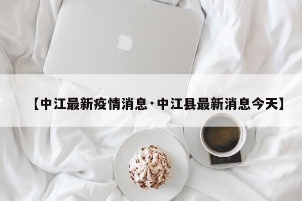 【中江最新疫情消息·中江县最新消息今天】