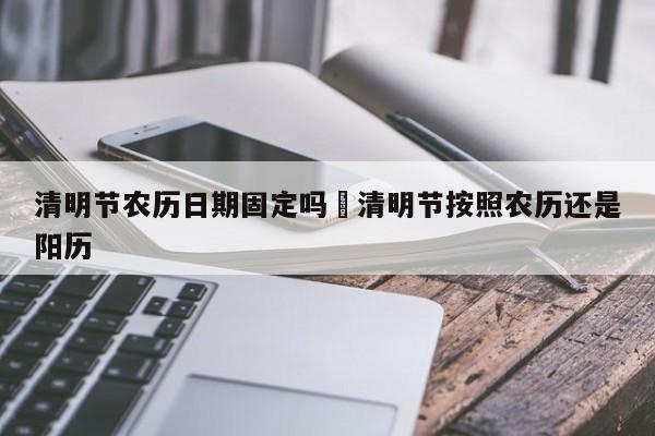 清明节农历日期固定吗›清明节按照农历还是阳历