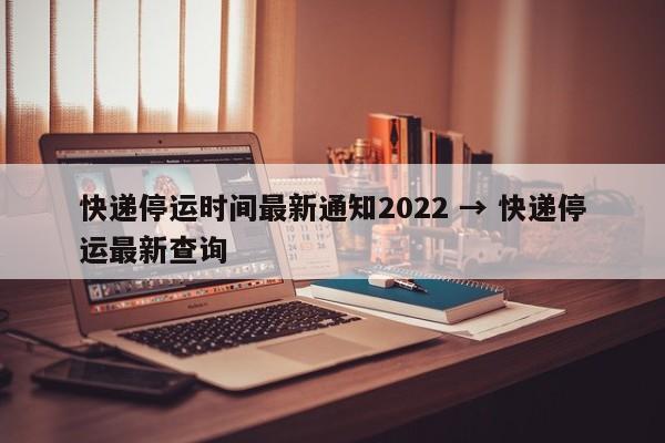 快递停运时间最新通知2022 → 快递停运最新查询