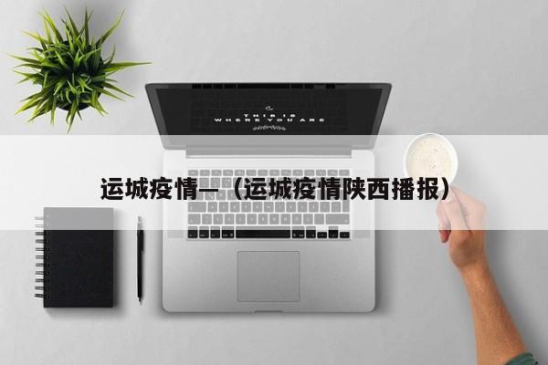 运城疫情—（运城疫情陕西播报）