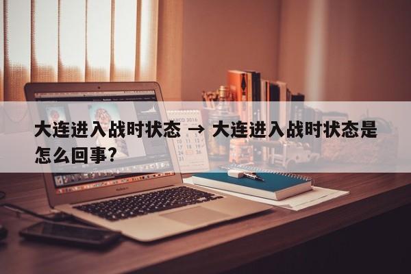 大连进入战时状态 → 大连进入战时状态是怎么回事?