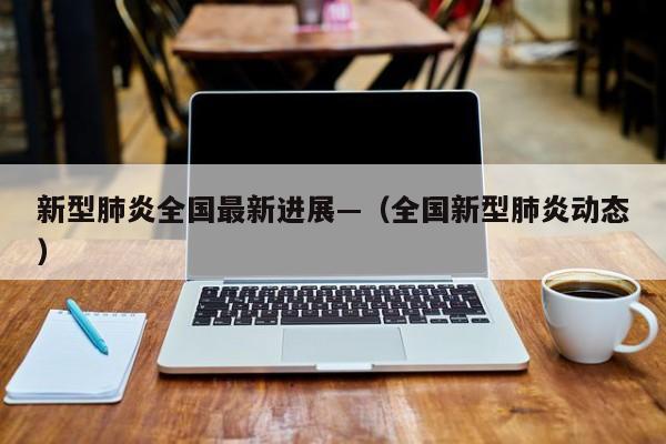 新型肺炎全国最新进展—（全国新型肺炎动态）