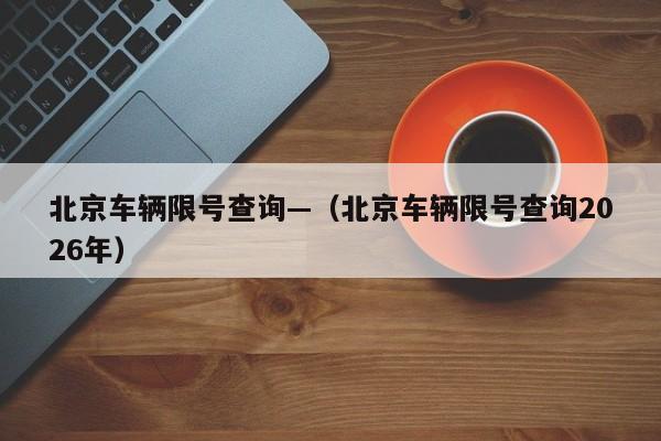 北京车辆限号查询—（北京车辆限号查询2026年）