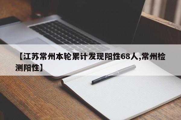 【江苏常州本轮累计发现阳性68人,常州检测阳性】