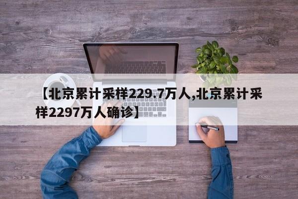 【北京累计采样229.7万人,北京累计采样2297万人确诊】