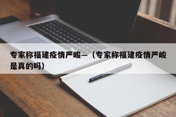 专家称福建疫情严峻—（专家称福建疫情严峻是真的吗）