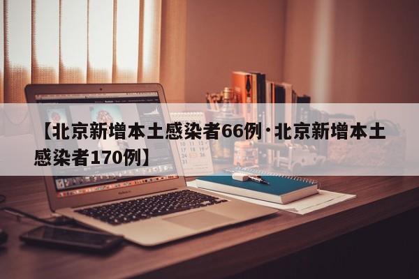 【北京新增本土感染者66例·北京新增本土感染者170例】