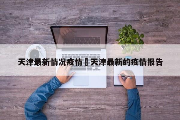 天津最新情况疫情›天津最新的疫情报告