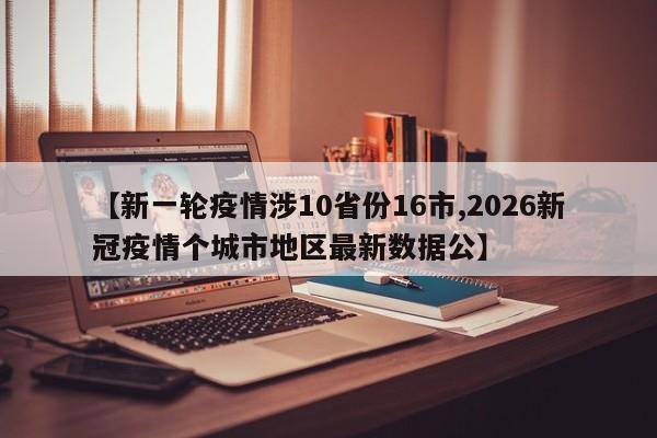 【新一轮疫情涉10省份16市,2026新冠疫情个城市地区最新数据公】