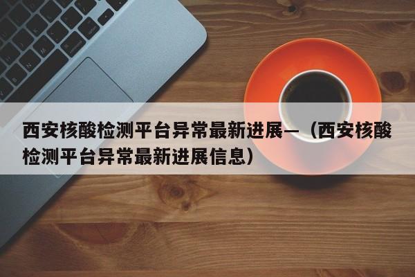西安核酸检测平台异常最新进展—（西安核酸检测平台异常最新进展信息）