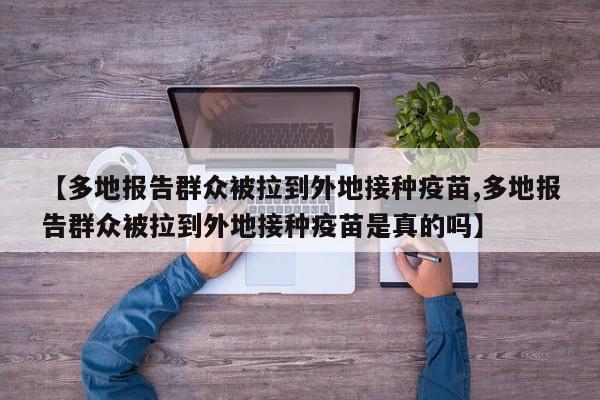 【多地报告群众被拉到外地接种疫苗,多地报告群众被拉到外地接种疫苗是真的吗】