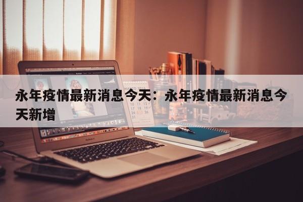 永年疫情最新消息今天：永年疫情最新消息今天新增