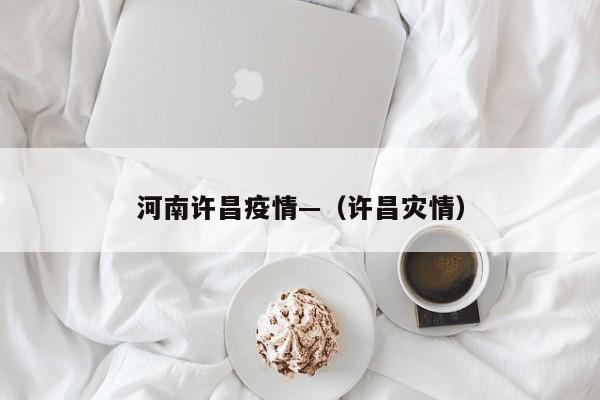河南许昌疫情—（许昌灾情）