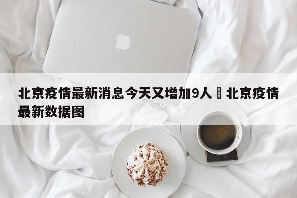 北京疫情最新消息今天又增加9人›北京疫情最新数据图