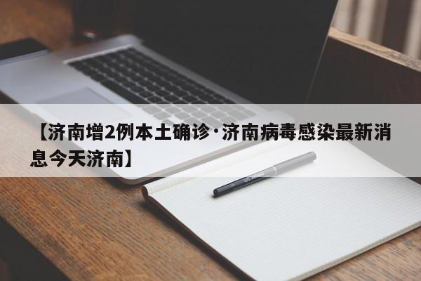 【济南增2例本土确诊·济南病毒感染最新消息今天济南】