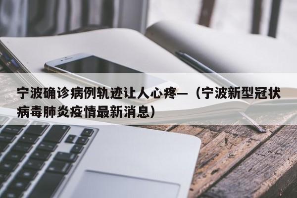 宁波确诊病例轨迹让人心疼—（宁波新型冠状病毒肺炎疫情最新消息）