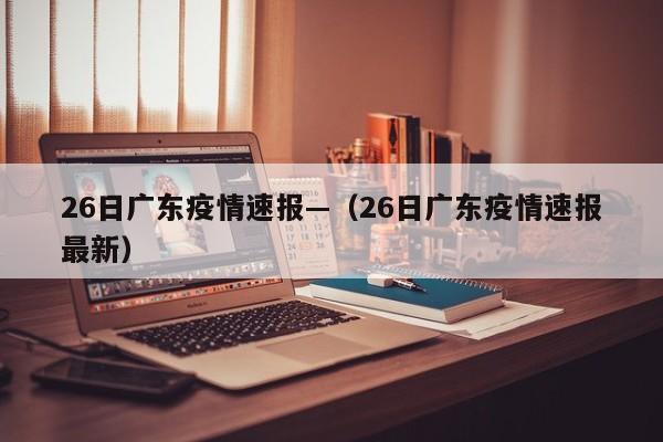 26日广东疫情速报—（26日广东疫情速报最新）