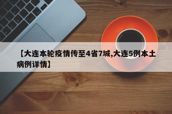 【大连本轮疫情传至4省7城,大连5例本土病例详情】
