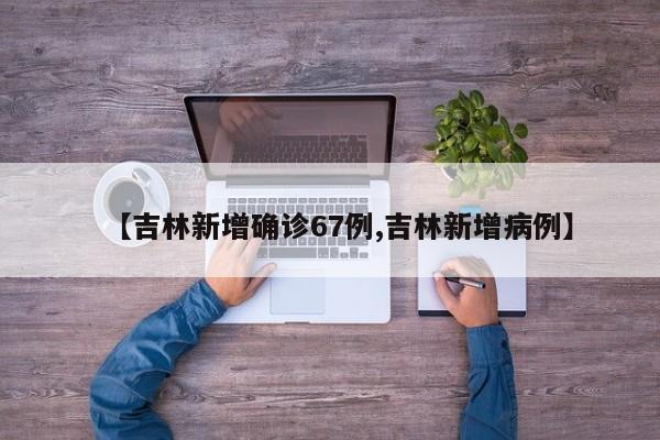 【吉林新增确诊67例,吉林新增病例】