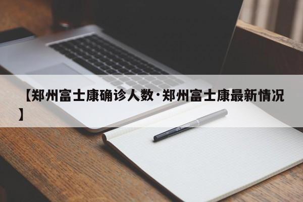 【郑州富士康确诊人数·郑州富士康最新情况】