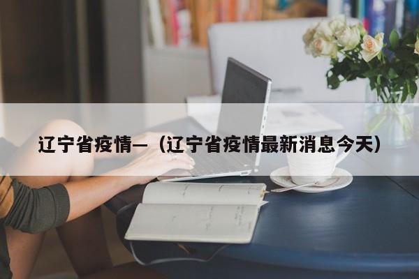 辽宁省疫情—（辽宁省疫情最新消息今天）